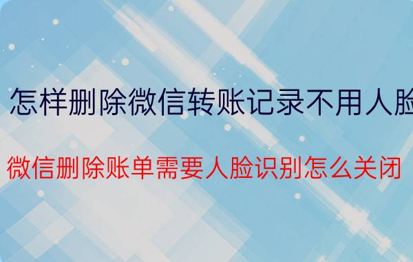 怎样删除微信转账记录不用人脸 微信删除账单需要人脸识别怎么关闭？